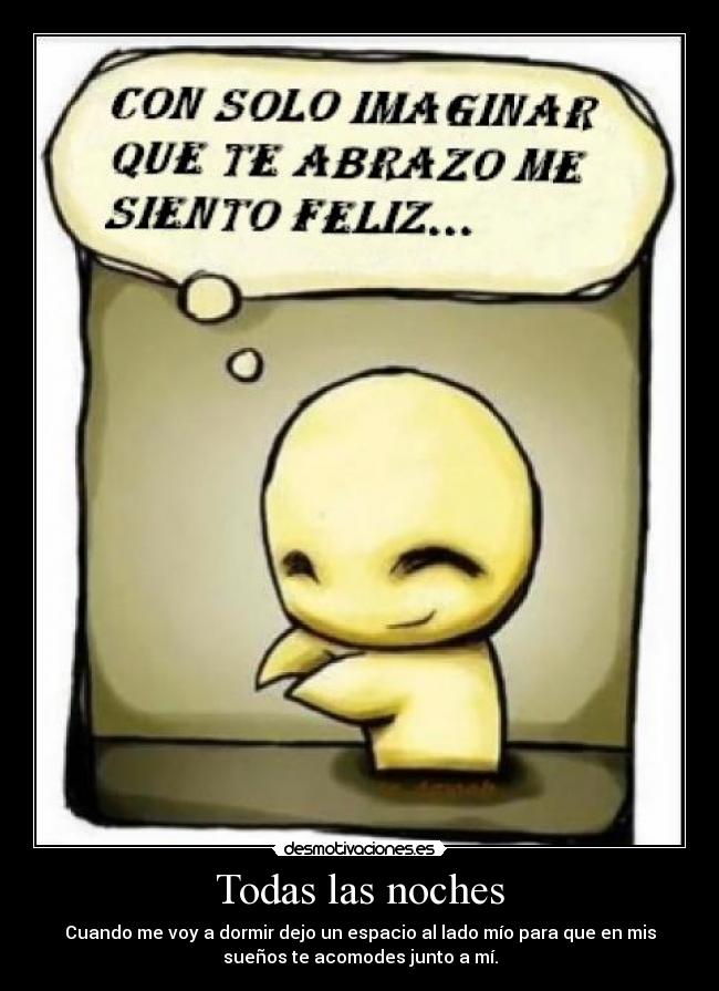 Todas las noches - Cuando me voy a dormir dejo un espacio al lado mío para que en mis
sueños te acomodes junto a mí.