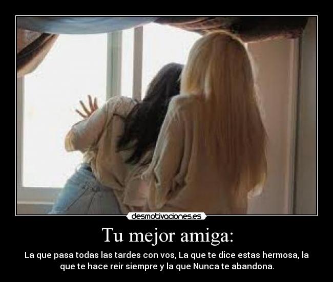 Tu mejor amiga: - La que pasa todas las tardes con vos, La que te dice estas hermosa, la
que te hace reir siempre y la que Nunca te abandona.