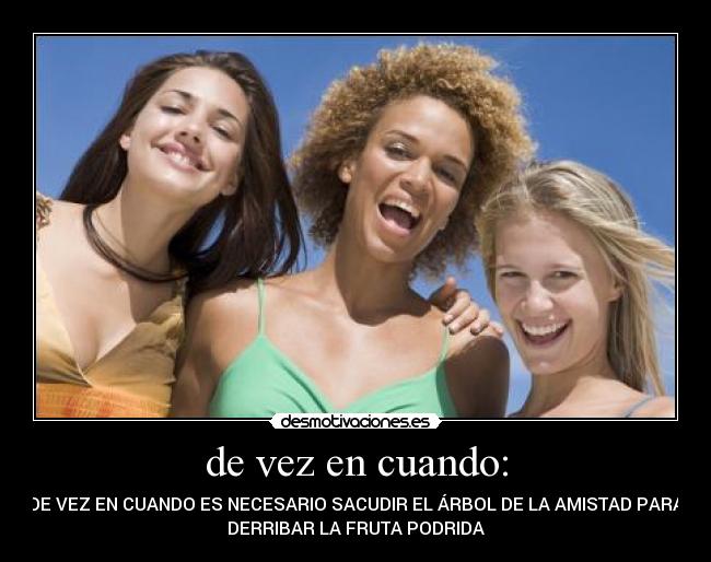 de vez en cuando: - DE VEZ EN CUANDO ES NECESARIO SACUDIR EL ÁRBOL DE LA AMISTAD PARA
DERRIBAR LA FRUTA PODRIDA