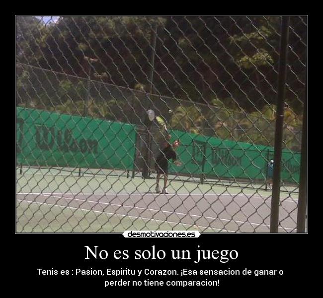 No es solo un juego - Tenis es : Pasion, Espiritu y Corazon. ¡Esa sensacion de ganar o 
perder no tiene comparacion!