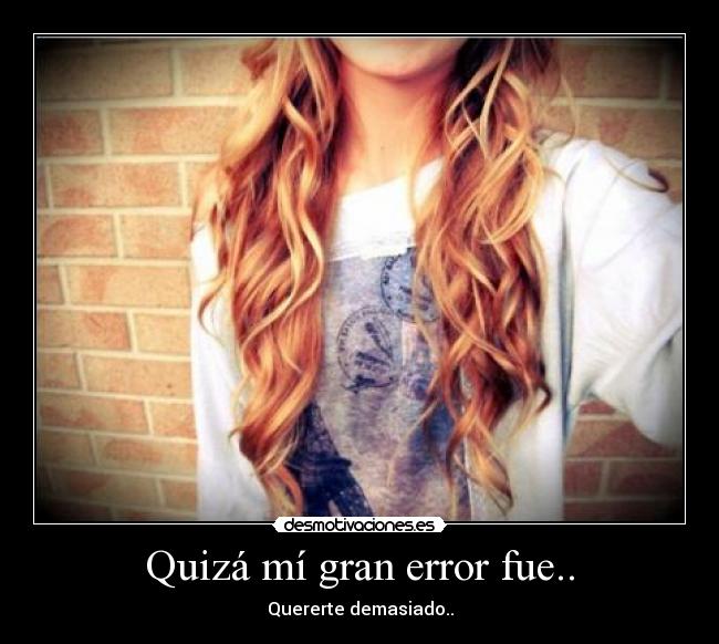 Quizá mí gran error fue.. - Quererte demasiado..