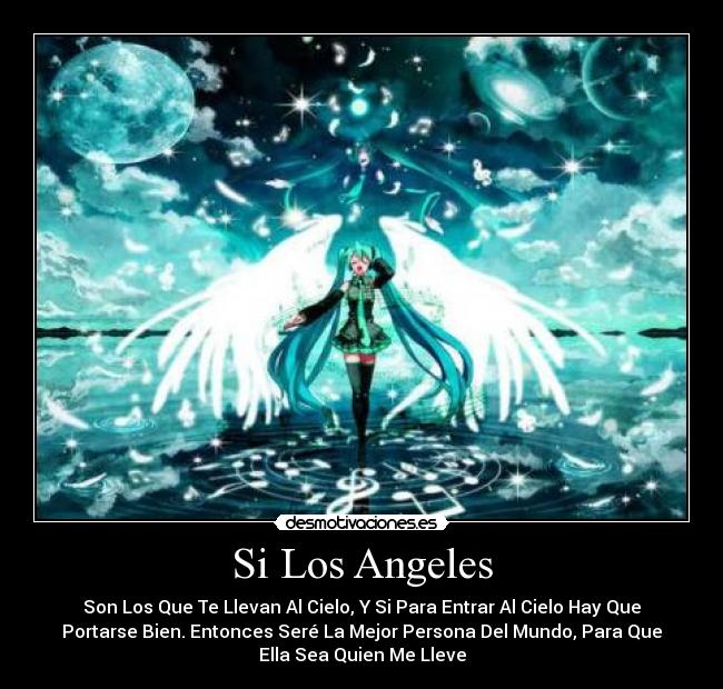 Si Los Angeles - Son Los Que Te Llevan Al Cielo, Y Si Para Entrar Al Cielo Hay Que
Portarse Bien. Entonces Seré La Mejor Persona Del Mundo, Para Que
Ella Sea Quien Me Lleve