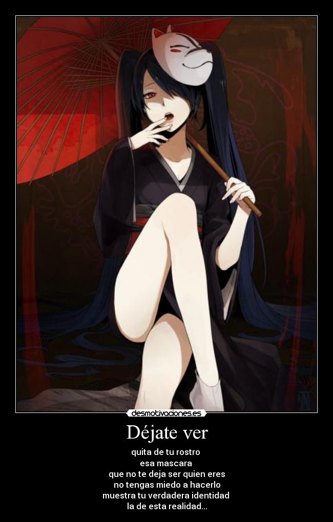 Déjate ver - quita de tu rostro 
esa mascara 
que no te deja ser quien eres
no tengas miedo a hacerlo
muestra tu verdadera identidad 
la de esta realidad...