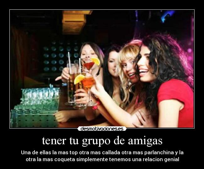 tener tu grupo de amigas - Una de ellas la mas top otra mas callada otra mas parlanchina y la
otra la mas coqueta simplemente tenemos una relacion genial