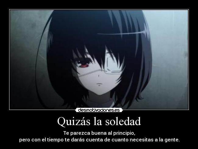 Quizás la soledad - Te parezca buena al principio,
pero con el tiempo te darás cuenta de cuanto necesitas a la gente.