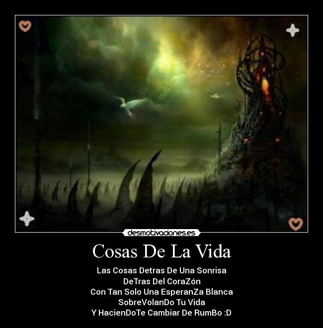 Cosas De La Vida - Las Cosas Detras De Una Sonrisa
DeTras Del CoraZón
Con Tan Solo Una EsperanZa Blanca
SobreVolanDo Tu Vida
Y HacienDoTe Cambiar De RumBo :D