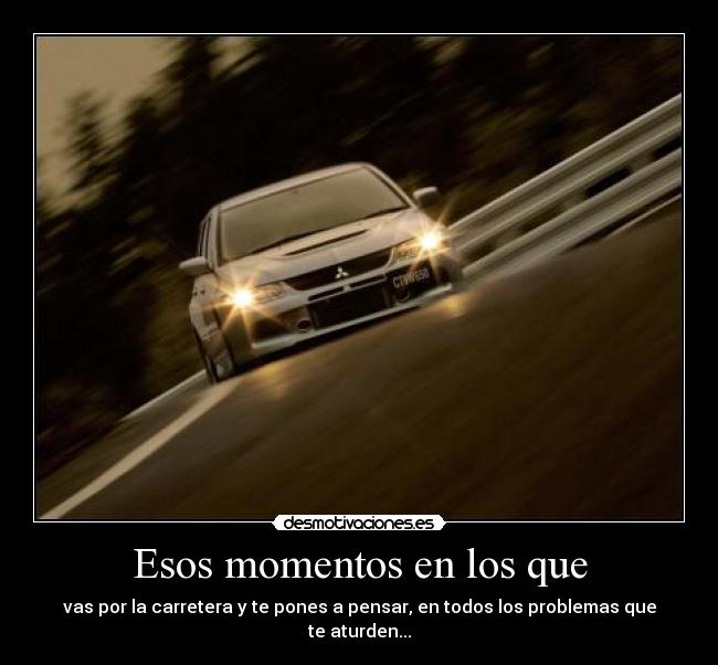 Esos momentos en los que - vas por la carretera y te pones a pensar, en todos los problemas que te aturden...