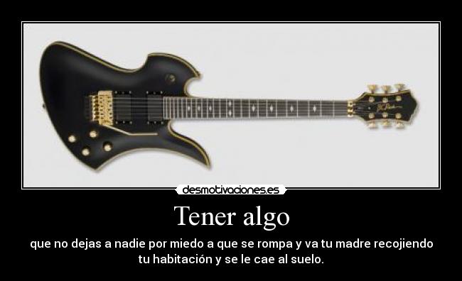 Tener algo - que no dejas a nadie por miedo a que se rompa y va tu madre recojiendo
tu habitación y se le cae al suelo.