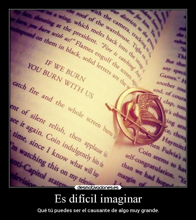 Es difícil imaginar - Qué tú puedes ser el causante de algo muy grande.