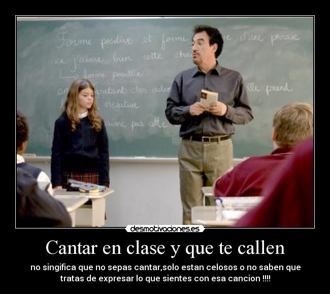 Cantar en clase y que te callen - no singifica que no sepas cantar,solo estan celosos o no saben que
tratas de expresar lo que sientes con esa cancion !!!!