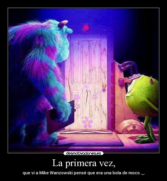 La primera vez, - que vi a Mike Wanzowski pensé que era una bola de moco ._.