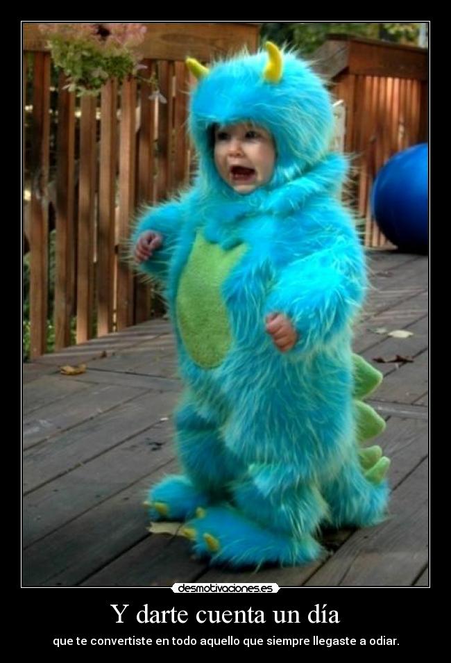 Y darte cuenta un día - que te convertiste en todo aquello que siempre llegaste a odiar.