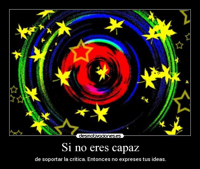 Si no eres capaz - de soportar la critica. Entonces no expreses tus ideas.