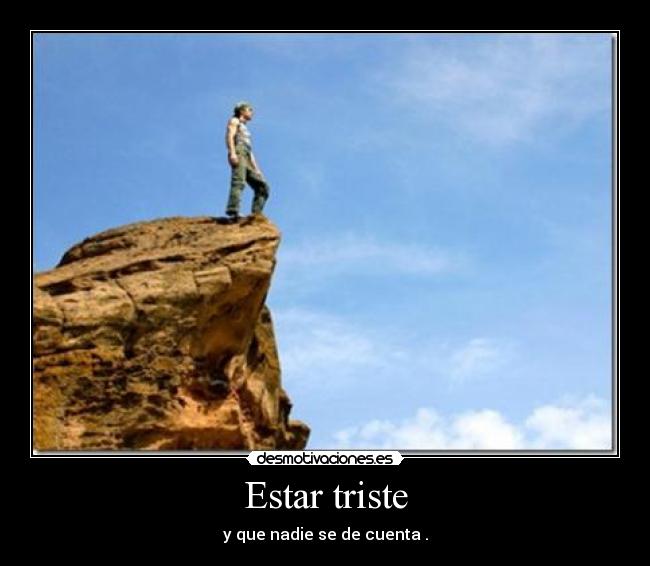 Estar triste - y que nadie se de cuenta .
