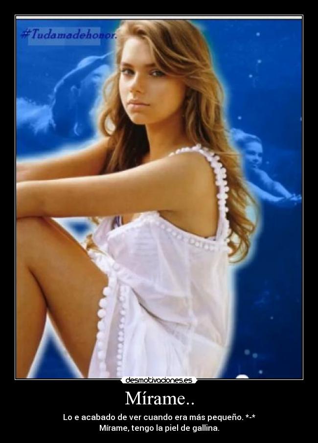 Mírame.. - Lo e acabado de ver cuando era más pequeño. *-*
Mírame, tengo la piel de gallina.