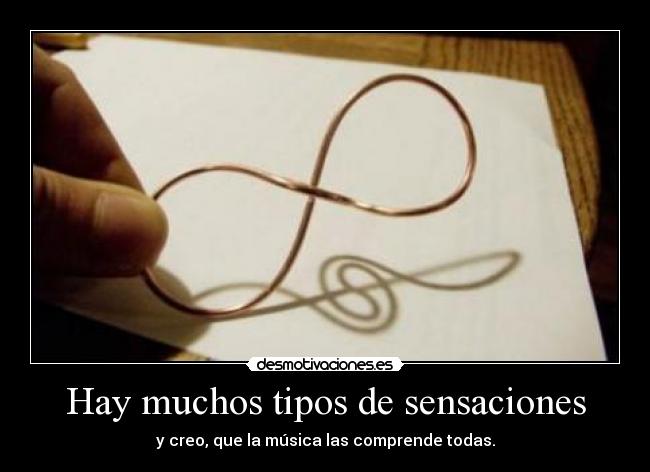 Hay muchos tipos de sensaciones - y creo, que la música las comprende todas.