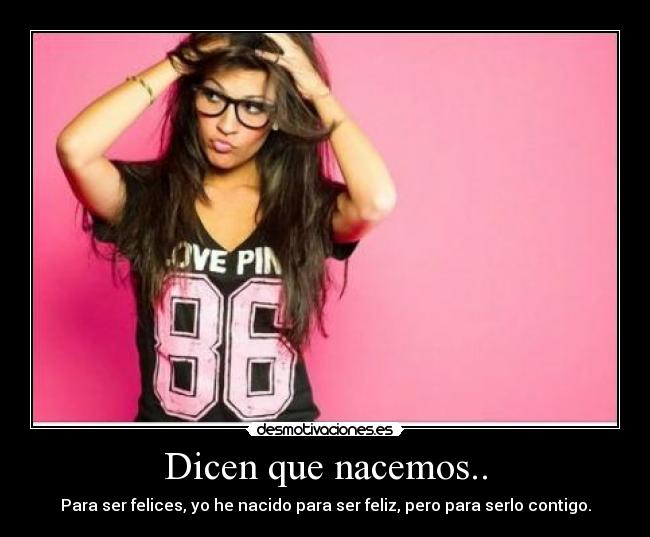 Dicen que nacemos.. - Para ser felices, yo he nacido para ser feliz, pero para serlo contigo.