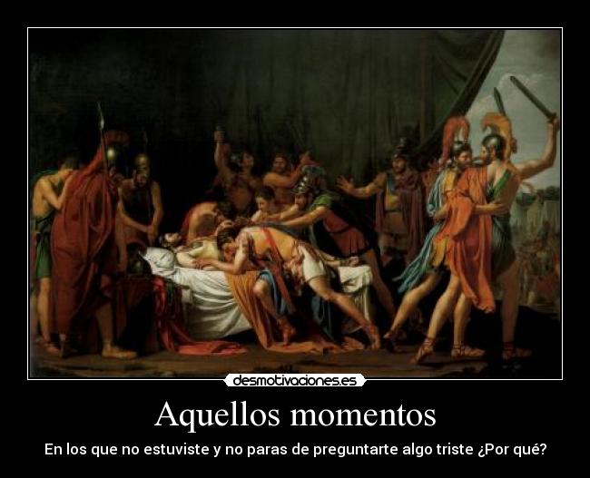 Aquellos momentos - En los que no estuviste y no paras de preguntarte algo triste ¿Por qué?