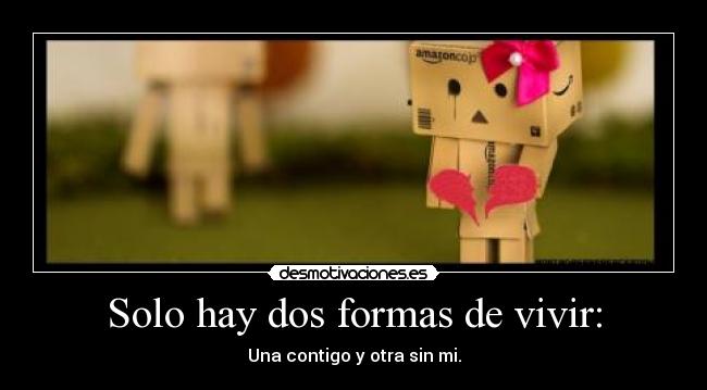 Solo hay dos formas de vivir: - Una contigo y otra sin mi.