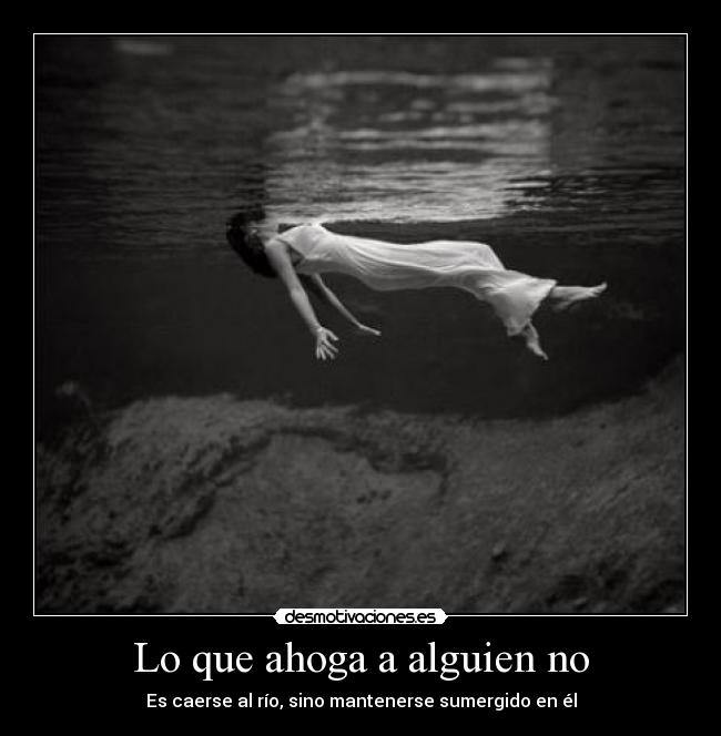 Lo que ahoga a alguien no - Es caerse al río, sino mantenerse sumergido en él