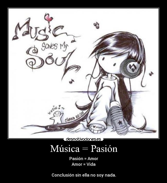 Música = Pasión - Pasión = Amor
Amor = Vida

Conclusión sin ella no soy nada.