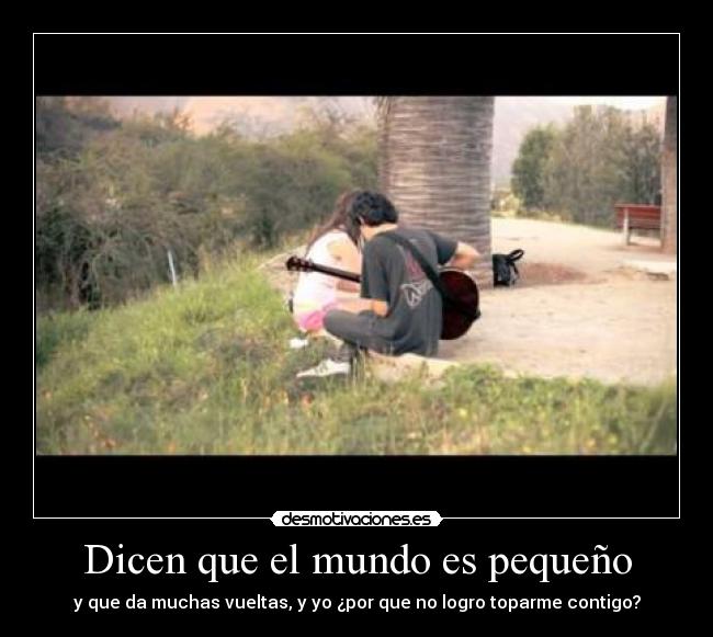 Dicen que el mundo es pequeño - y que da muchas vueltas, y yo ¿por que no logro toparme contigo?