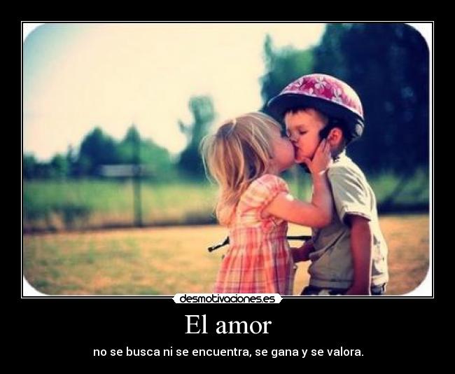 El amor - no se busca ni se encuentra, se gana y se valora.