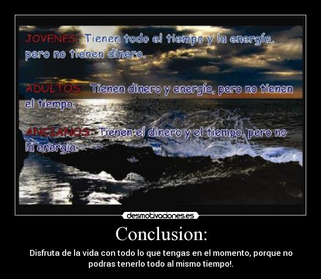 Conclusion: - Disfruta de la vida con todo lo que tengas en el momento, porque no
podras tenerlo todo al mismo tiempo!.