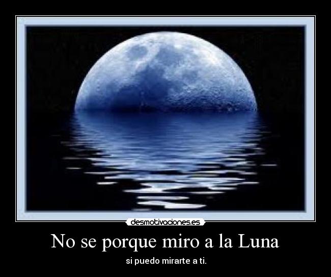 No se porque miro a la Luna - si puedo mirarte a ti.