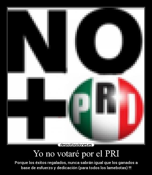 Yo no votaré por el PRI - Porque los éxitos regalados, nunca sabrán igual que los ganados a
base de esfuerzo y dedicación (para todos los lamebotas) !!!