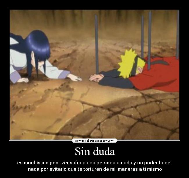 Sin duda - es muchísimo peor ver sufrir a una persona amada y no poder hacer
nada por evitarlo que te torturen de mil maneras a ti mismo