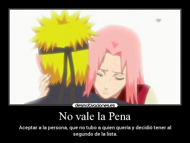 No vale la Pena - Aceptar a la persona, que no tubo a quien quería y decidió tener al segundo de la lista.