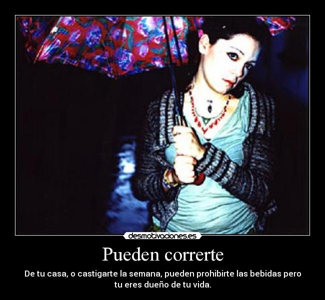 Pueden correrte - De tu casa, o castigarte la semana, pueden prohibirte las bebidas pero
tu eres dueño de tu vida.