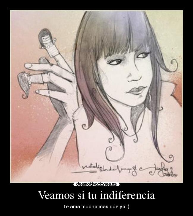 Veamos si tu indiferencia - te ama mucho más que yo :)