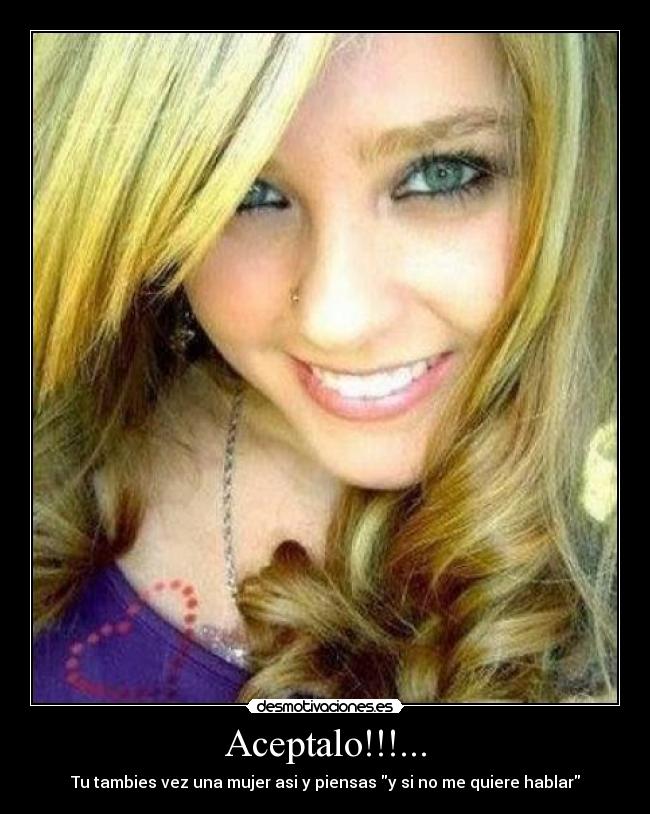 Aceptalo!!!... - Tu tambies vez una mujer asi y piensas y si no me quiere hablar
