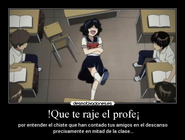 !Que te raje el profe¡ - por entender el chiste que han contado tus amigos en el descanso
precisamente en mitad de la clase...