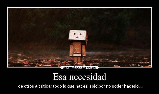 Esa necesidad - de otros a criticar todo lo que haces, solo por no poder hacerlo...