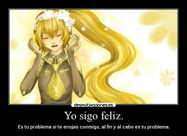 Yo sigo feliz. - Es tu problema si te enojas conmigo, al fin y al cabo es tu problema.