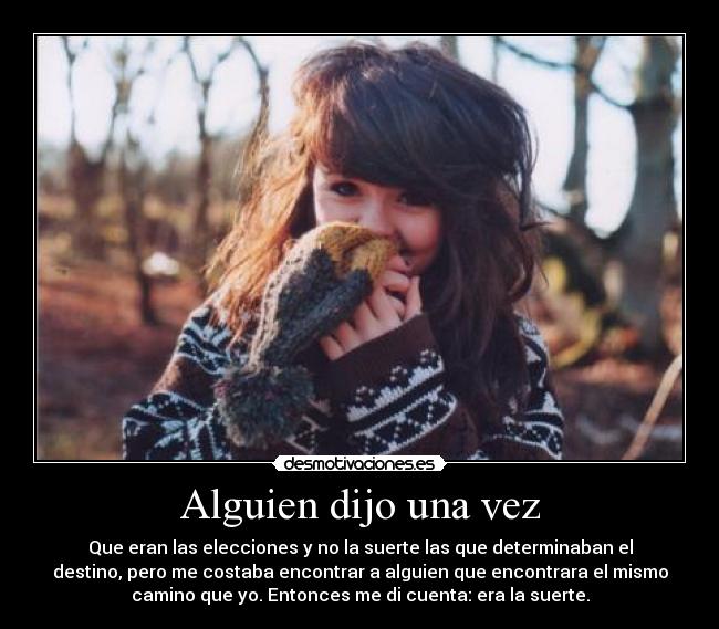 Alguien dijo una vez - Que eran las elecciones y no la suerte las que determinaban el
destino, pero me costaba encontrar a alguien que encontrara el mismo
camino que yo. Entonces me di cuenta: era la suerte.