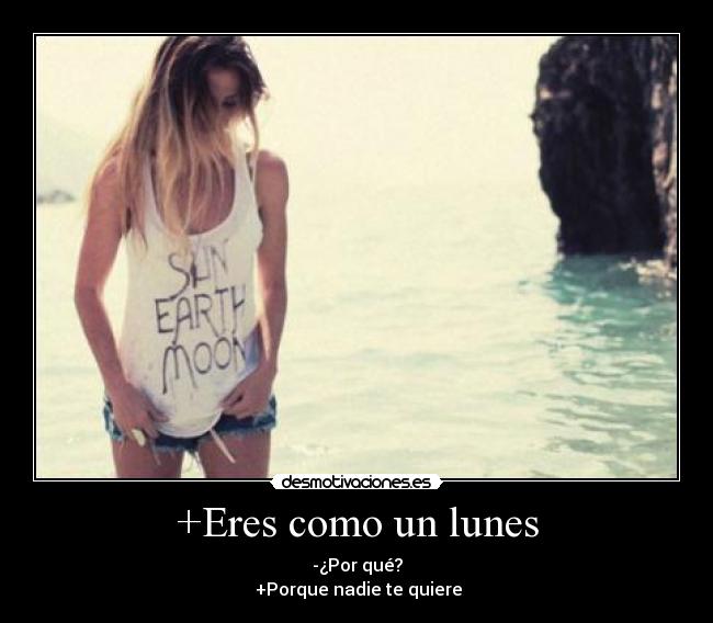 +Eres como un lunes - -¿Por qué?
 +Porque nadie te quiere