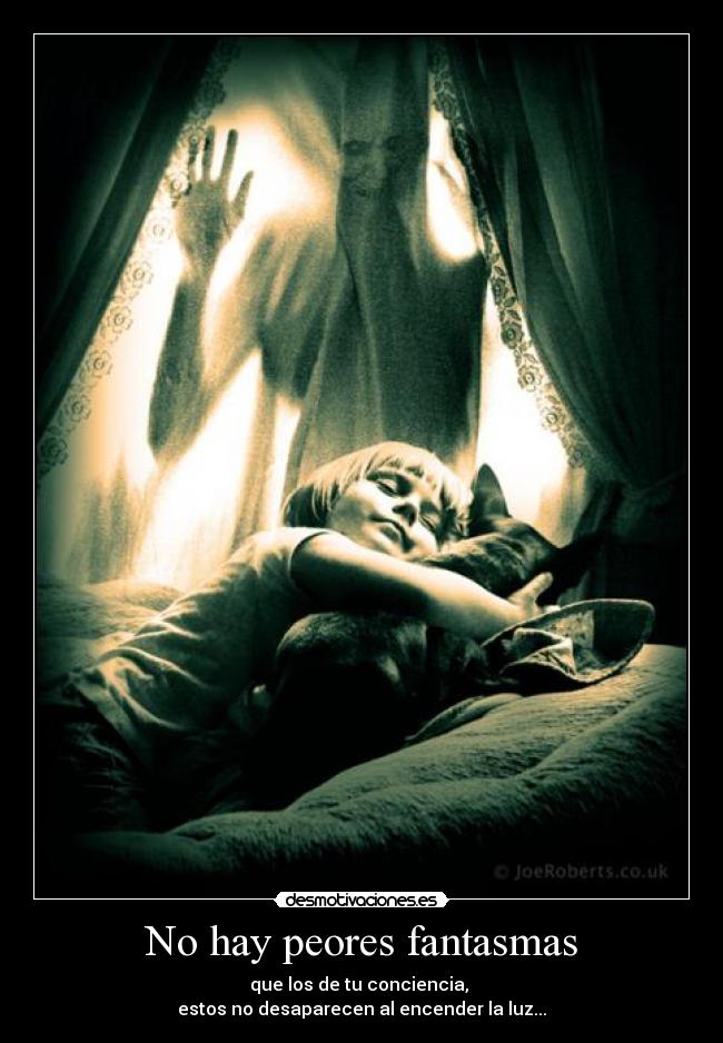 No hay peores fantasmas - que los de tu conciencia,
estos no desaparecen al encender la luz...