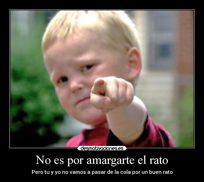 No es por amargarte el rato - Pero tu y yo no vamos a pasar de la cola por un buen rato