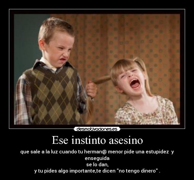 Ese instinto asesino - que sale a la luz cuando tu herman@ menor pide una estupidez y enseguida
se lo dan,
y tu pides algo importante,te dicen no tengo dinero .