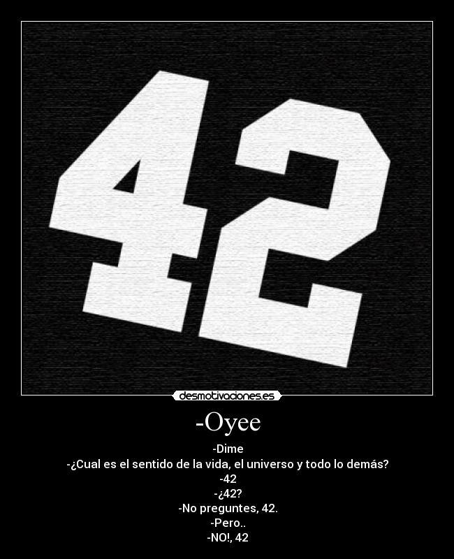 -Oyee - -Dime
-¿Cual es el sentido de la vida, el universo y todo lo demás?
-42
-¿42?
-No preguntes, 42.
-Pero..
-NO!, 42