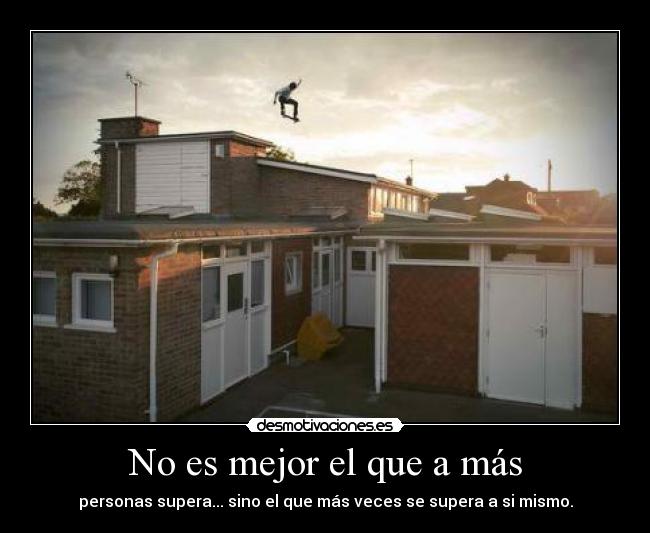 No es mejor el que a más - personas supera... sino el que más veces se supera a si mismo.