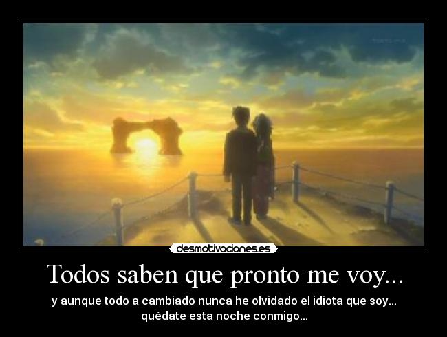Todos saben que pronto me voy... - y aunque todo a cambiado nunca he olvidado el idiota que soy...
quédate esta noche conmigo...