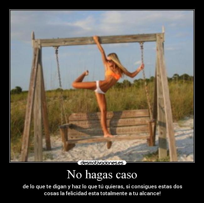 No hagas caso - de lo que te digan y haz lo que tú quieras, si consigues estas dos
cosas la felicidad esta totalmente a tu alcance!