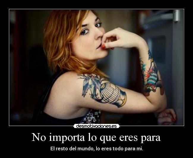 No importa lo que eres para - El resto del mundo, lo eres todo para mi.