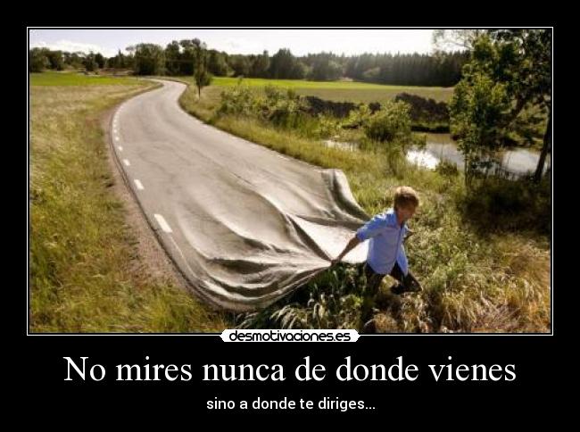 No mires nunca de donde vienes - sino a donde te diriges...