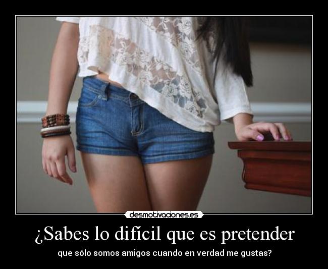 ¿Sabes lo difícil que es pretender - que sólo somos amigos cuando en verdad me gustas?